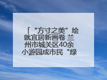 “方寸之美”绘就宜居新画卷 兰州市城关区40余小游园成市民“绿色福利”打卡地
